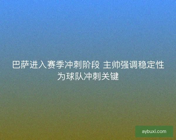 巴萨进入赛季冲刺阶段 主帅强调稳定性为球队冲刺关键 巴萨进入赛季冲刺阶段 主帅强调稳定性为球队冲刺关键