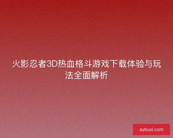 火影忍者3D热血格斗游戏下载体验与玩法全面解析 火影忍者3D热血格斗游戏下载体验与玩法全面解析