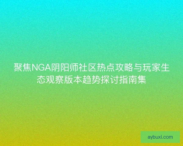 聚焦NGA阴阳师社区热点攻略与玩家生态观察版本趋势探讨指南集 聚焦NGA阴阳师社区热点攻略与玩家生态观察版本趋势探讨指南集