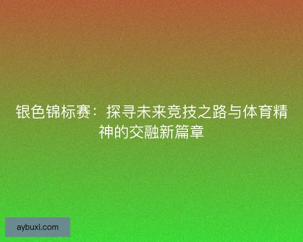 银色锦标赛:探寻未来竞技之路与体育精神的交融新篇章 银色锦标赛:探寻未来竞技之路与体育精神的交融新篇章