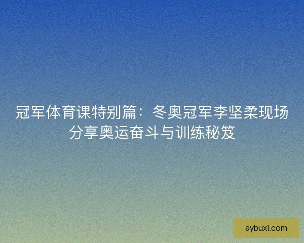 冠军体育课特别篇：冬奥冠军李坚柔现场分享奥运奋斗与训练秘笈