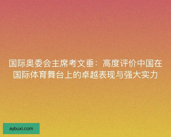 国际奥委会主席考文垂:高度评价中国在国际体育舞台上的卓越表现与强大实力 国际奥委会主席考文垂:高度评价中国在国际体育舞台上的卓越表现与强大实力
