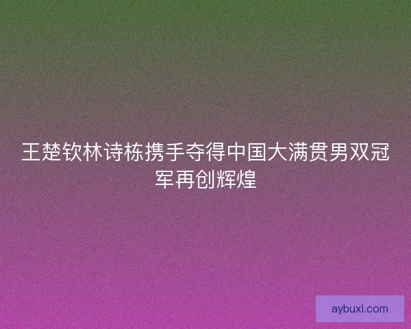 王楚钦林诗栋携手夺得中国大满贯男双冠军再创辉煌 王楚钦林诗栋携手夺得中国大满贯男双冠军再创辉煌