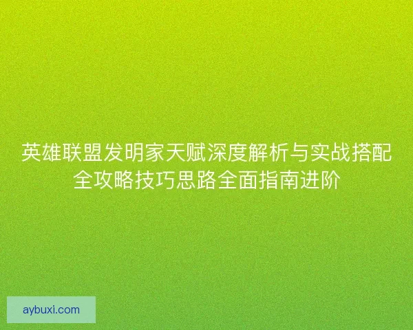 英雄联盟发明家天赋深度解析与实战搭配全攻略技巧思路全面指南进阶