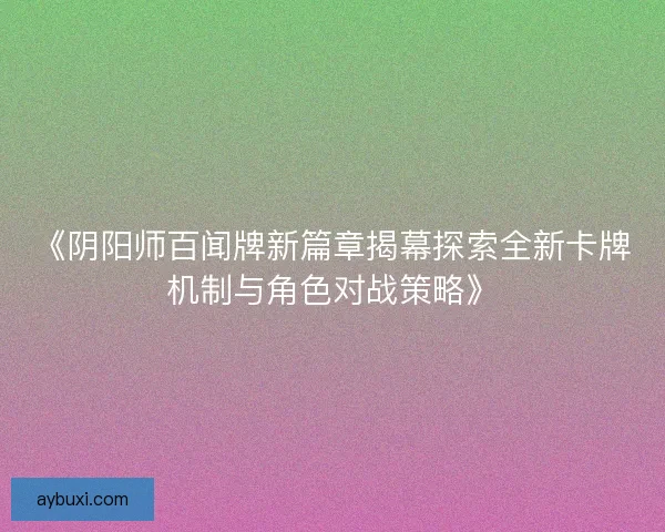 《阴阳师百闻牌新篇章揭幕探索全新卡牌机制与角色对战策略》 《阴阳师百闻牌新篇章揭幕探索全新卡牌机制与角色对战策略》