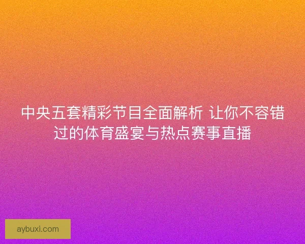中央五套精彩节目全面解析 让你不容错过的体育盛宴与热点赛事直播 中央五套精彩节目全面解析 让你不容错过的体育盛宴与热点赛事直播