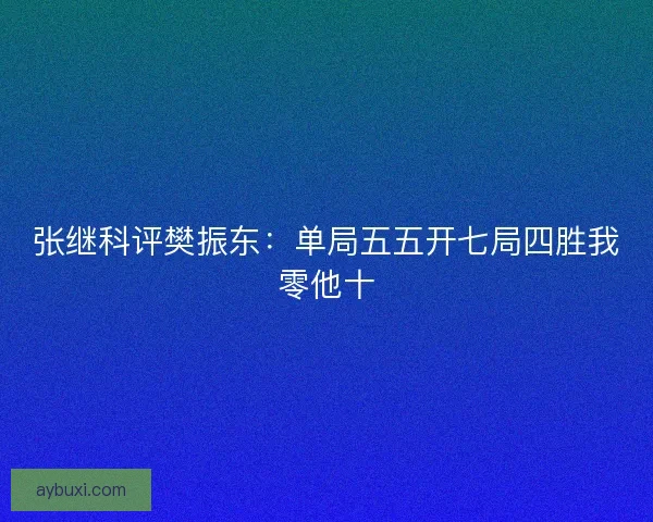 张继科评樊振东：单局五五开七局四胜我零他十