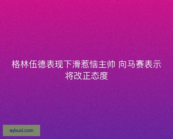 格林伍德表现下滑惹恼主帅 向马赛表示将改正态度 格林伍德表现下滑惹恼主帅 向马赛表示将改正态度