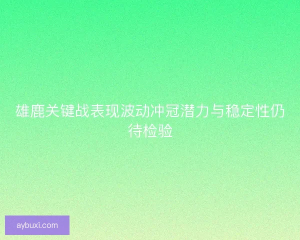 雄鹿关键战表现波动冲冠潜力与稳定性仍待检验