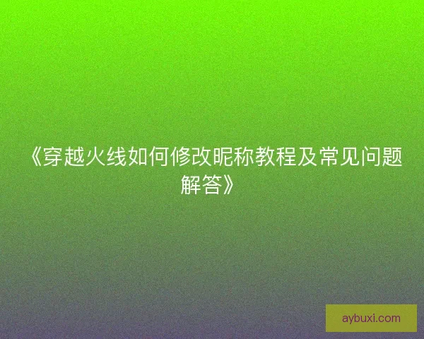 《穿越火线如何修改昵称教程及常见问题解答》 《穿越火线如何修改昵称教程及常见问题解答》