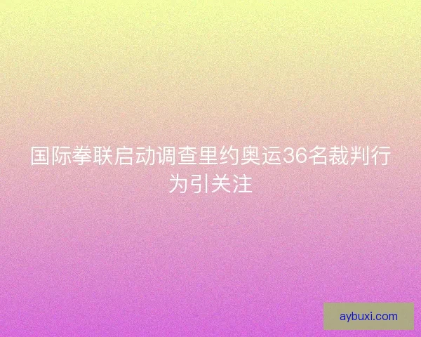 国际拳联启动调查里约奥运36名裁判行为引关注 国际拳联启动调查里约奥运36名裁判行为引关注