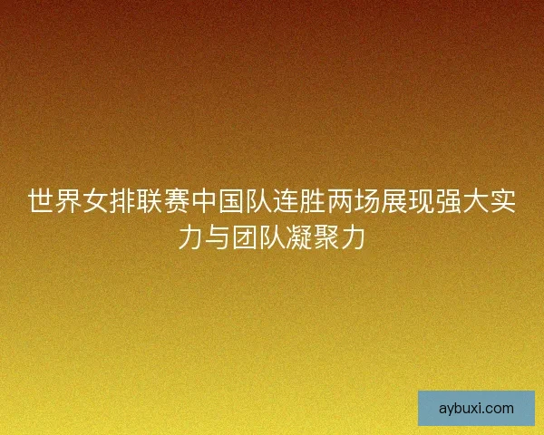 世界女排联赛中国队连胜两场展现强大实力与团队凝聚力 世界女排联赛中国队连胜两场展现强大实力与团队凝聚力