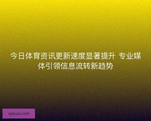 今日体育资讯更新速度显著提升 专业媒体引领信息流转新趋势 今日体育资讯更新速度显著提升 专业媒体引领信息流转新趋势