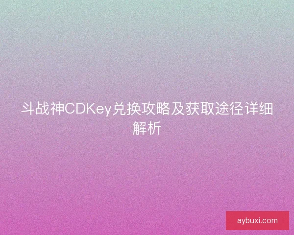 斗战神CDKey兑换攻略及获取途径详细解析 斗战神CDKey兑换攻略及获取途径详细解析