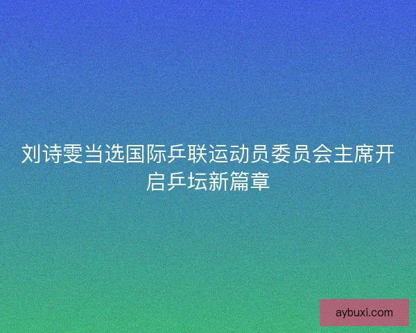 刘诗雯当选国际乒联运动员委员会主席开启乒坛新篇章 刘诗雯当选国际乒联运动员委员会主席开启乒坛新篇章