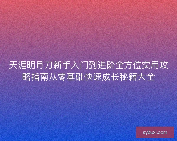 天涯明月刀新手入门到进阶全方位实用攻略指南从零基础快速成长秘籍大全 天涯明月刀新手入门到进阶全方位实用攻略指南从零基础快速成长秘籍大全
